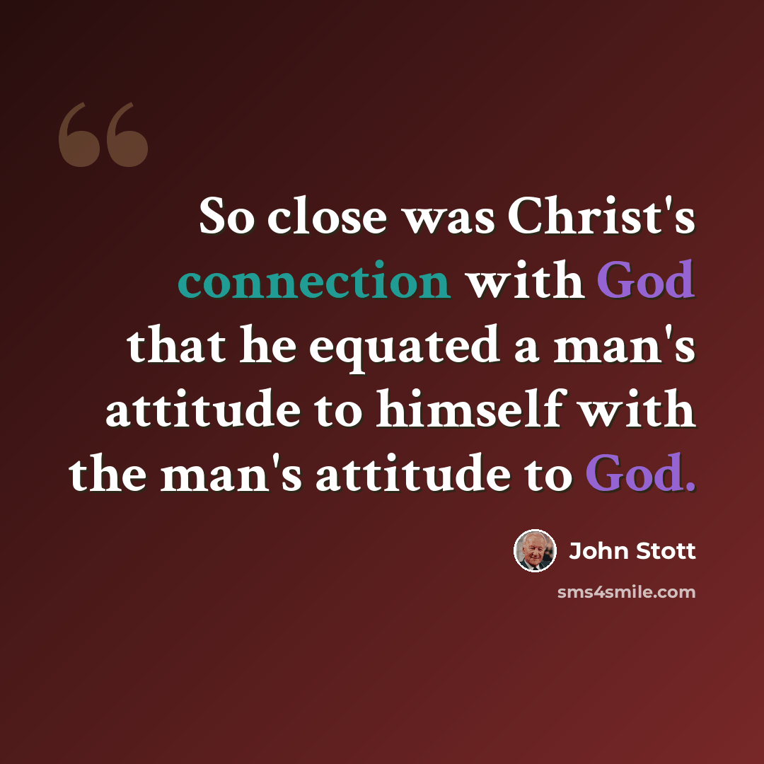 “So close was Christ's connection with God that he equated a man's attitude to himself with the man's attitude to God.” quote by John Stott