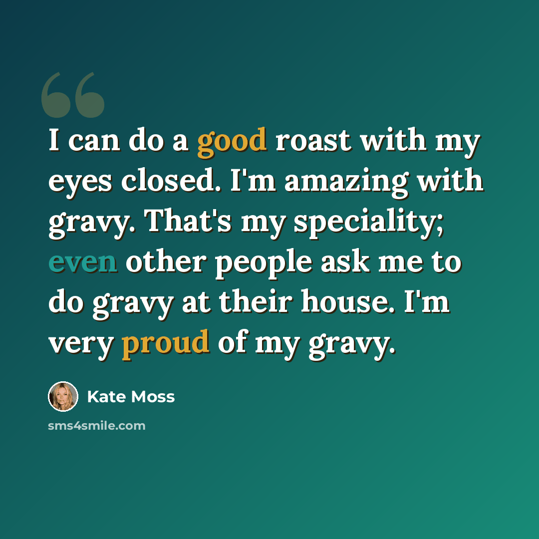 “I can do a good roast with my eyes closed. I'm amazing with gravy. That's my speciality; even other people ask me to do gravy at their house. I'm very proud of my gravy.” quote by Kate Moss