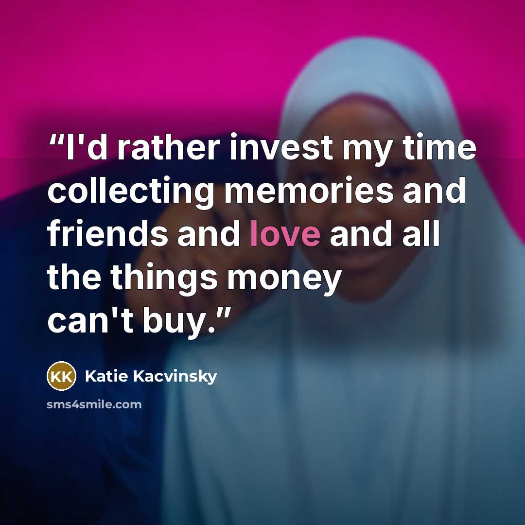 “I'd rather invest my time collecting memories and friends and love and all the things money can't buy.” quote by Katie Kacvinsky