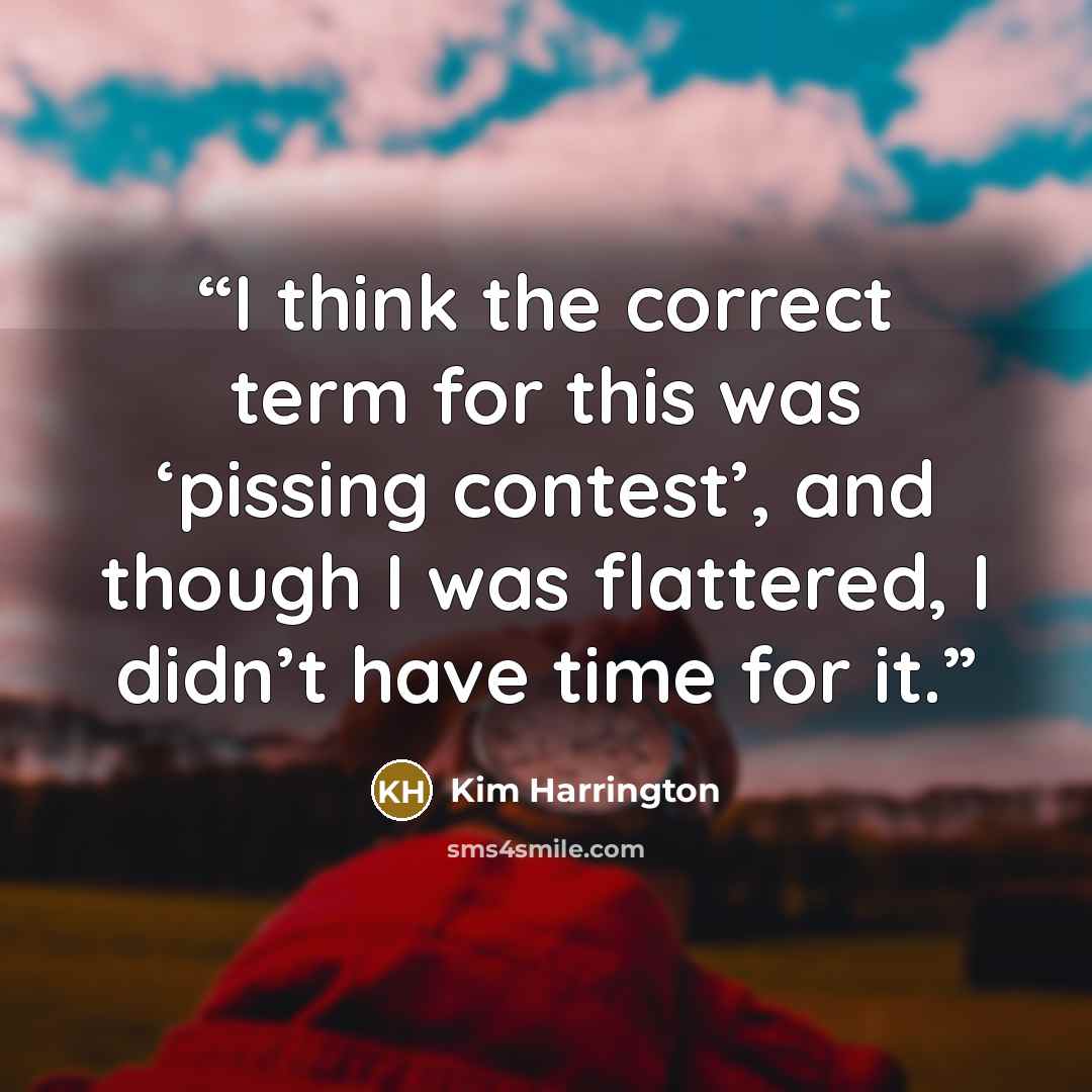 “I think the correct term for this was ‘pissing contest’, and though I was flattered, I didn’t have time for it.” quote by Kim Harrington