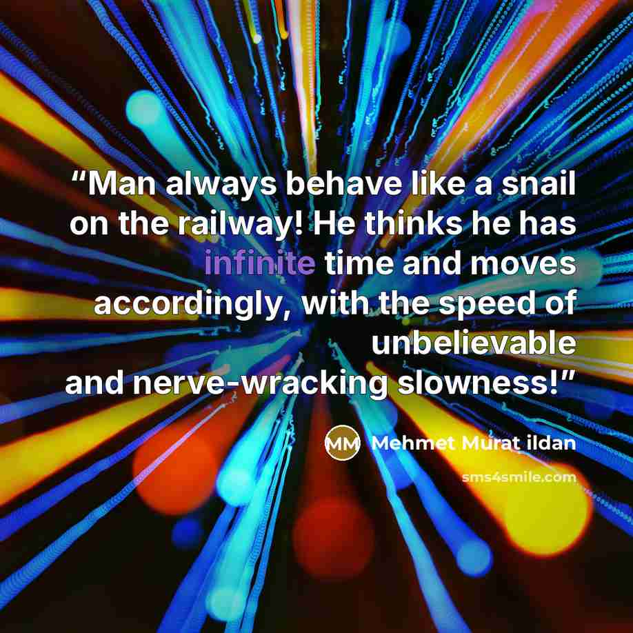 “Man always behave like a snail on the railway! He thinks he has infinite time and moves accordingly, with the speed of unbelievable and nerve-wracking slowness!” quote by Mehmet Murat ildan