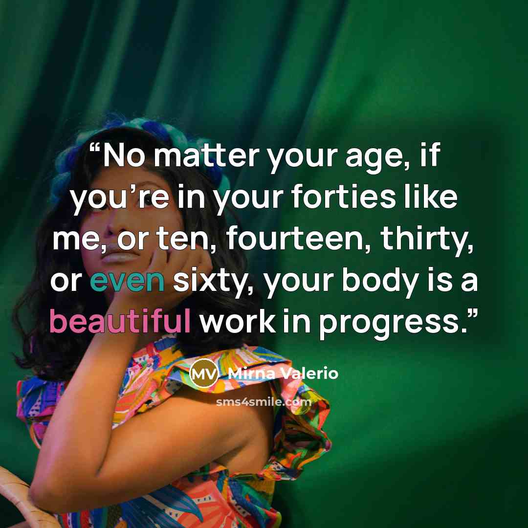 “No matter your age, if you’re in your forties like me, or ten, fourteen, thirty, or even sixty, your body is a beautiful work in progress.” quote by Mirna Valerio