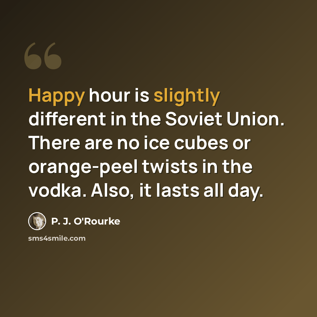 “Happy hour is slightly different in the Soviet Union. There are no ice cubes or orange-peel twists in the vodka. Also, it lasts all day.” quote by P. J. O'Rourke
