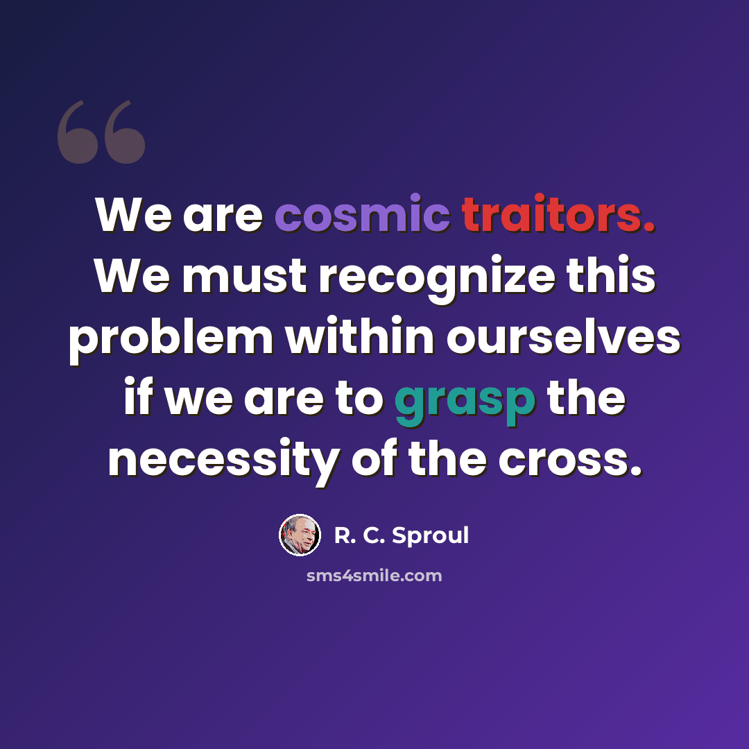 “We are cosmic traitors. We must recognize this problem within ourselves if we are to grasp the necessity of the cross.” quote by R. C. Sproul
