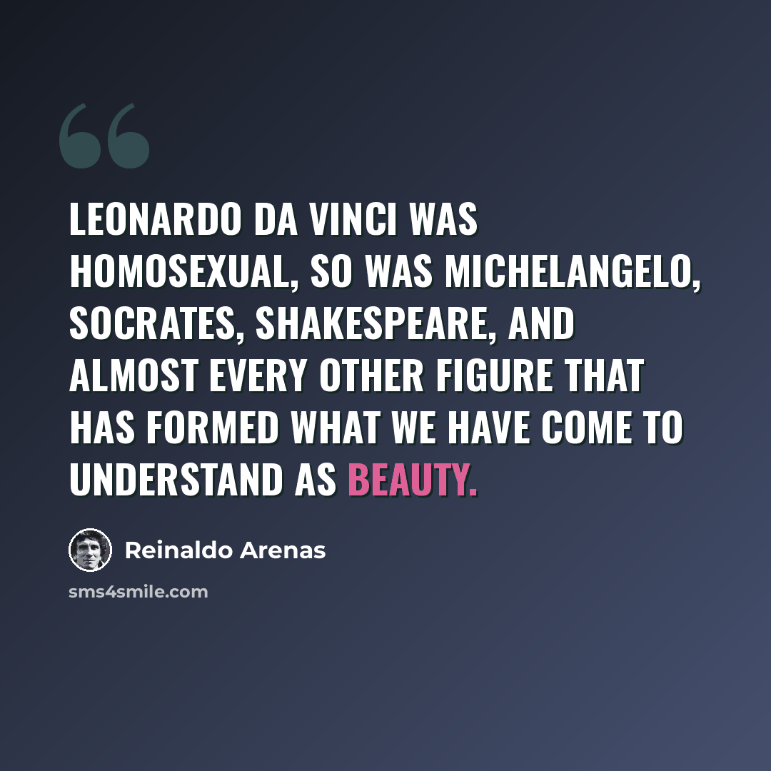 “Leonardo da Vinci was homosexual, so was Michelangelo, Socrates, Shakespeare, and almost every other figure that has formed what we have come to understand as beauty.” quote by Reinaldo Arenas