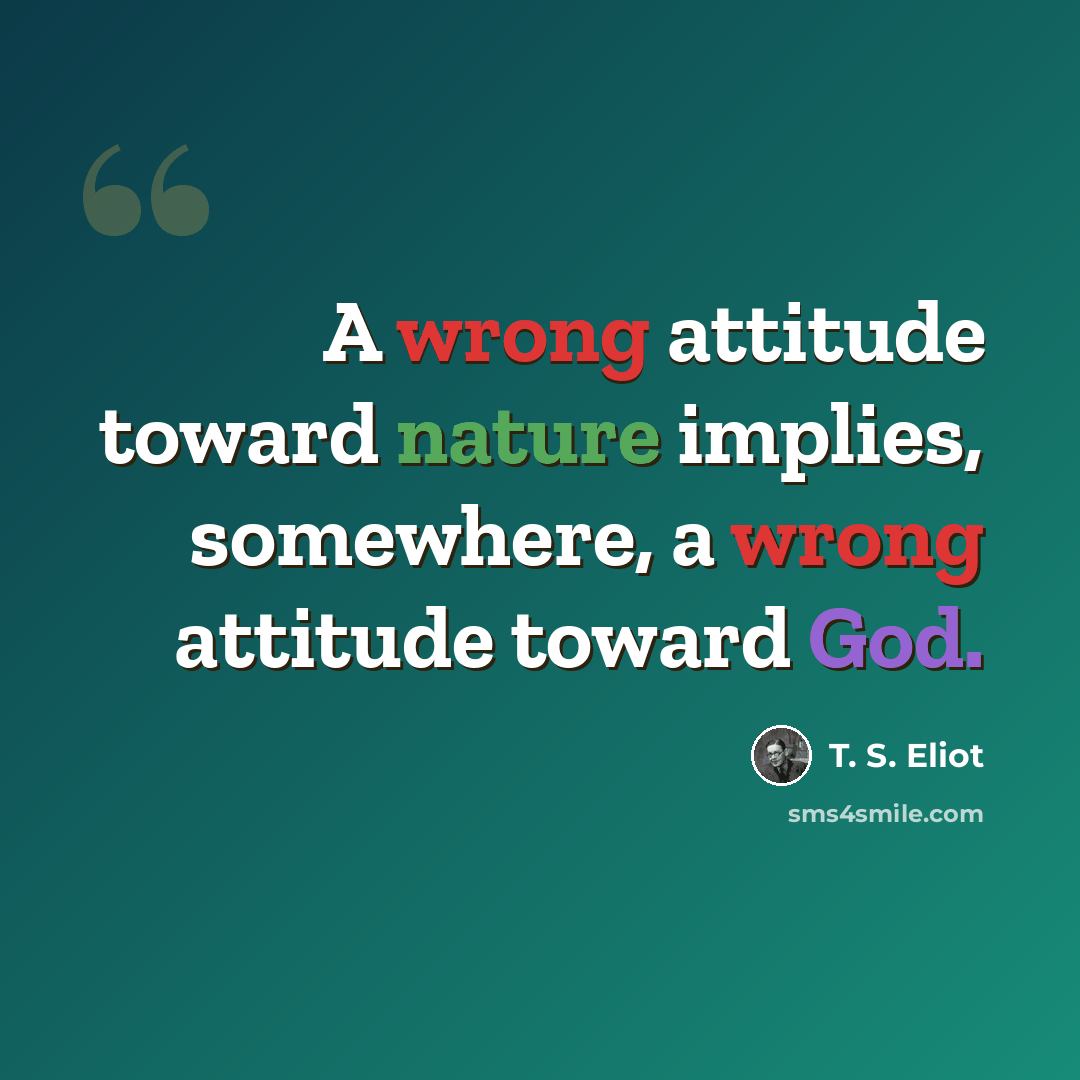 “A wrong attitude toward nature implies, somewhere, a wrong attitude toward God.” quote by T. S. Eliot