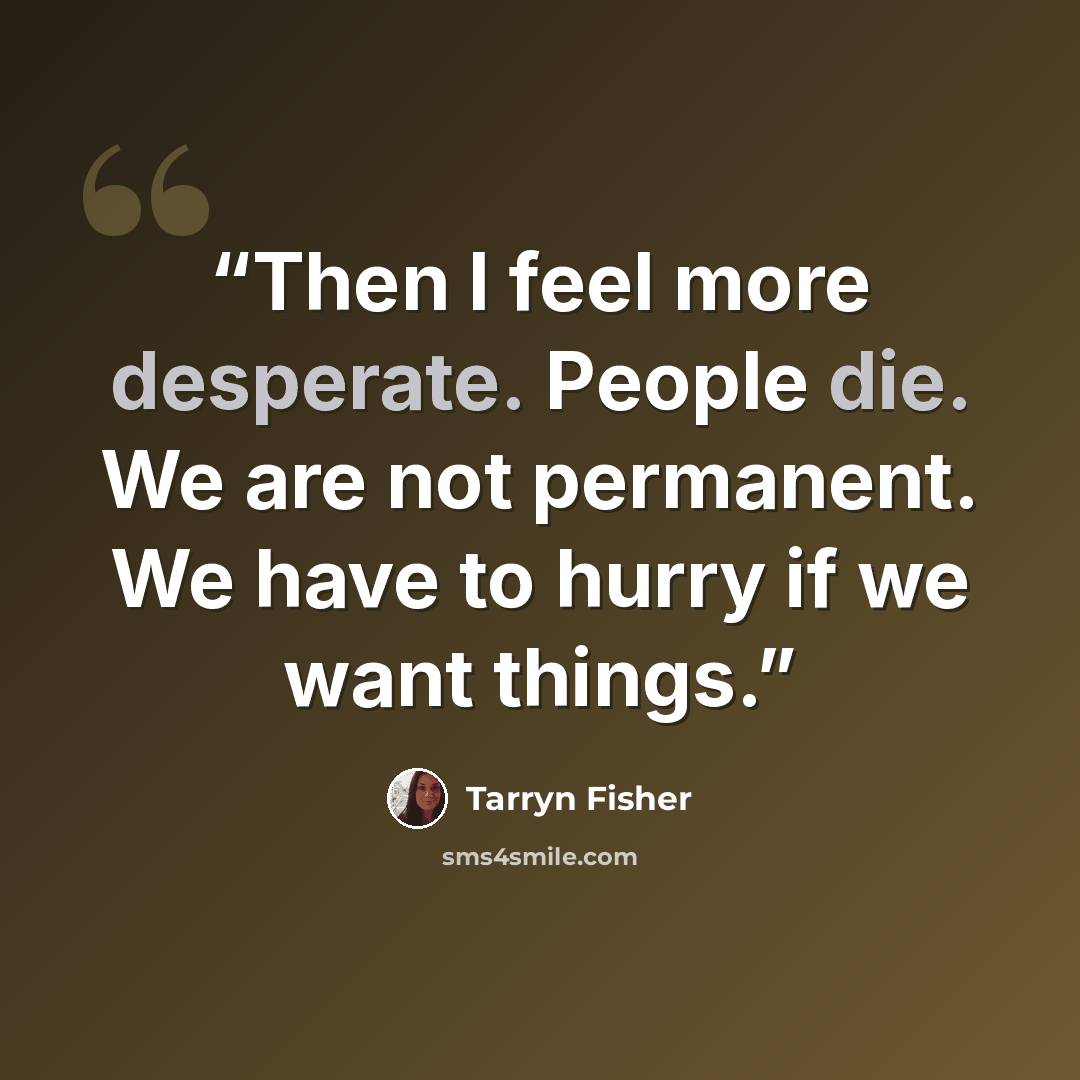 “Then I feel more desperate. People die. We are not permanent. We have to hurry if we want things.” quote by Tarryn Fisher
