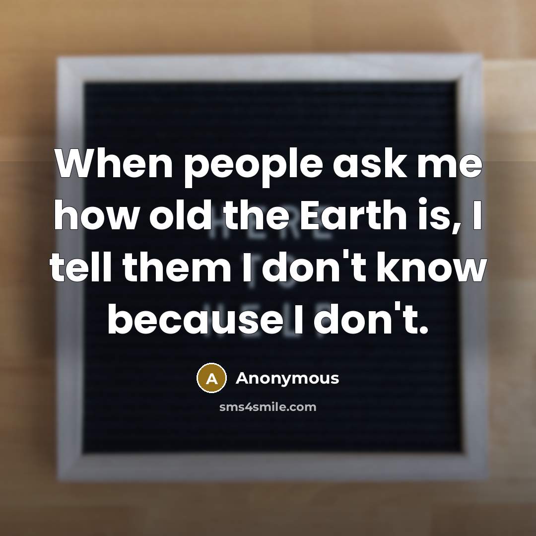 “When people ask me how old the Earth is, I tell them I don't know because I don't.” quote by Anonymous