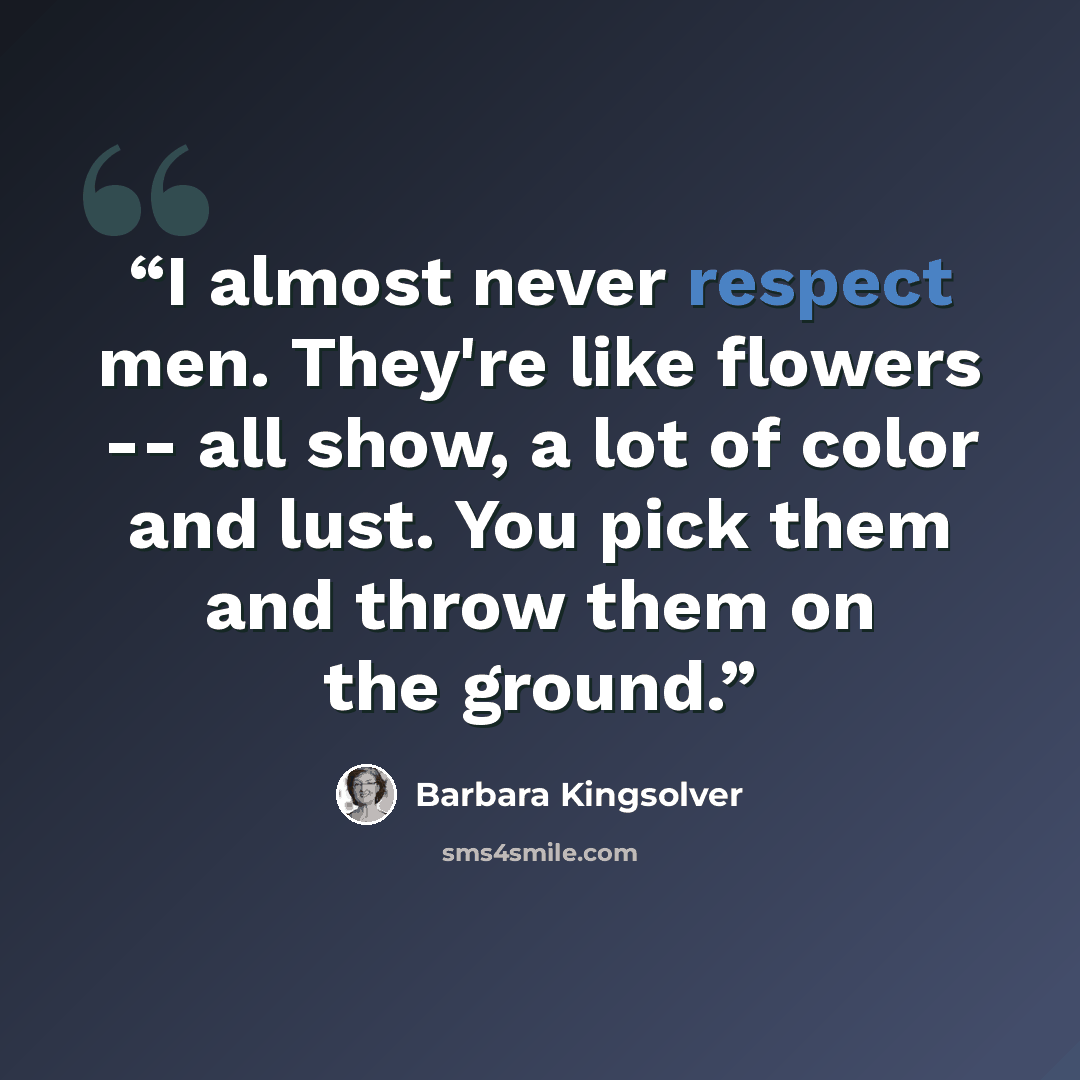 “I almost never respect men. They're like flowers -- all show, a lot of color and lust. You pick them and throw them on the ground.” quote by Barbara Kingsolver