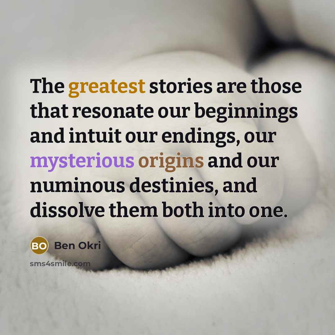 “The greatest stories are those that resonate our beginnings and intuit our endings, our mysterious origins and our numinous destinies, and dissolve them both into one.” quote by Ben Okri