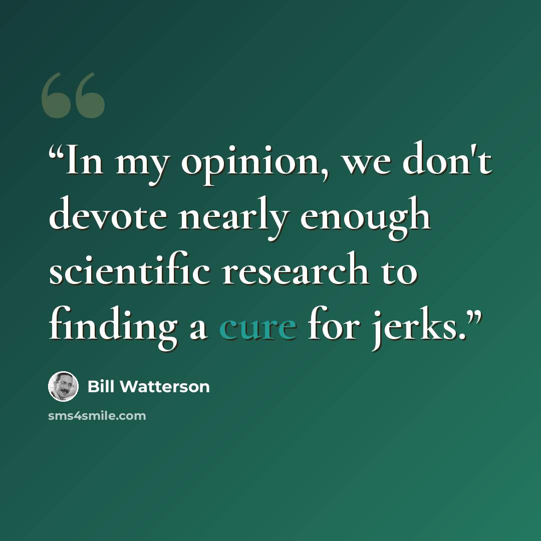 “In my opinion, we don't devote nearly enough scientific research to finding a cure for jerks.” quote by Bill Watterson