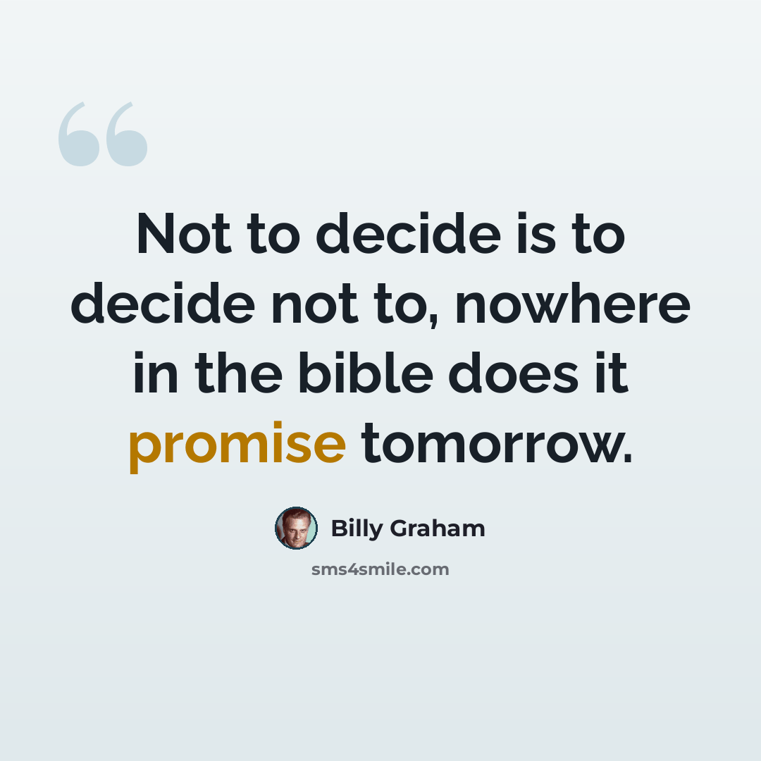 “Not to decide is to decide not to, nowhere in the bible does it promise tomorrow.” quote by Billy Graham