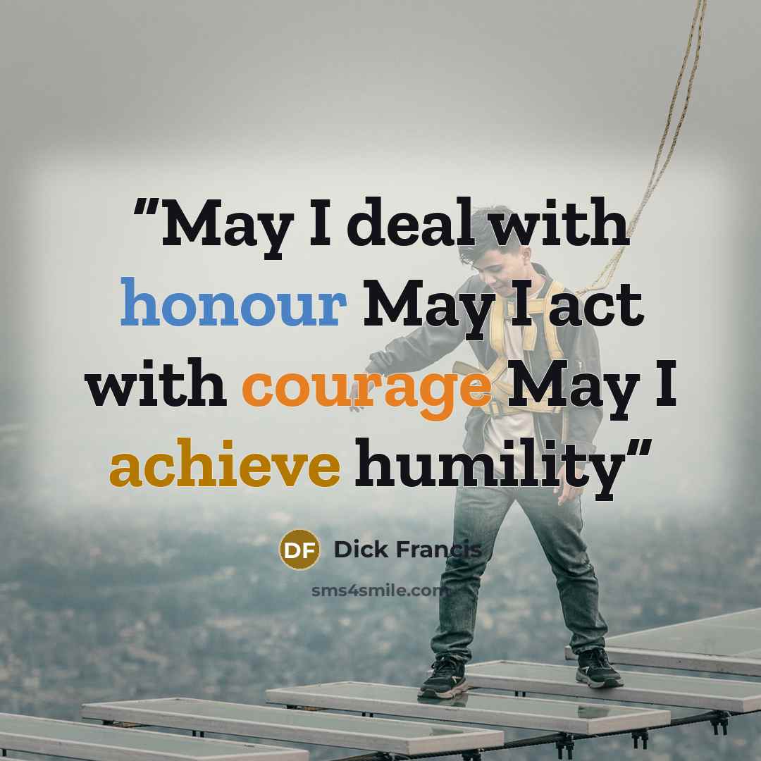 “May I deal with honour May I act with courage May I achieve humility” quote by Dick Francis