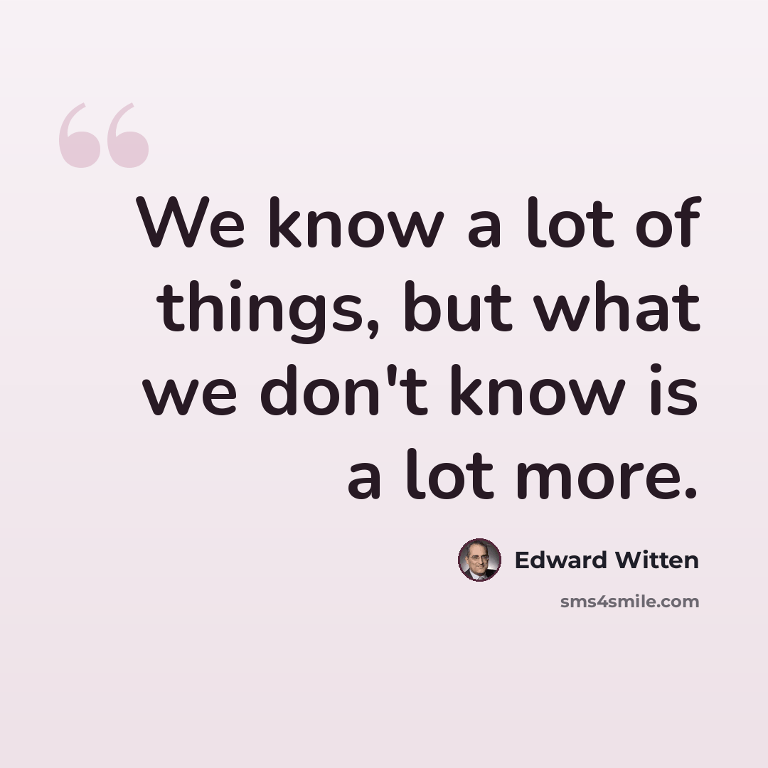 “We know a lot of things, but what we don't know is a lot more.” quote by Edward Witten