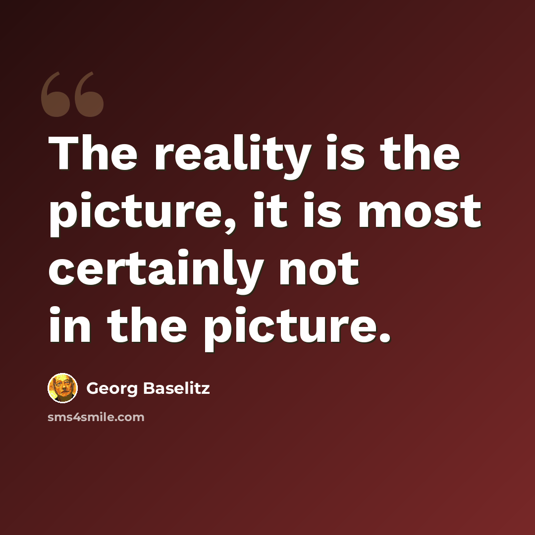 “The reality is the picture, it is most certainly not in the picture.” quote by Georg Baselitz