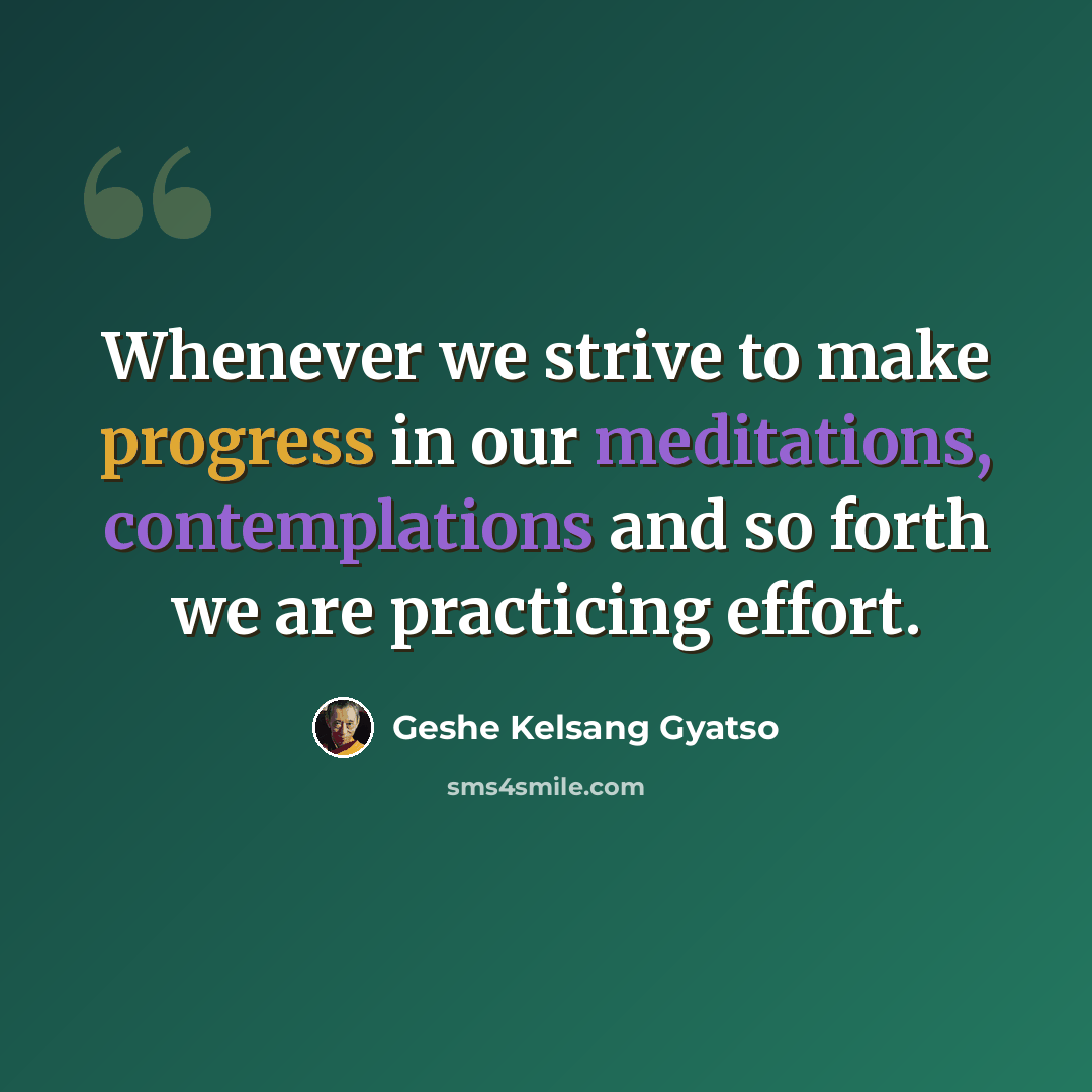 “Whenever we strive to make progress in our meditations, contemplations and so forth we are practicing effort.” quote by Geshe Kelsang Gyatso