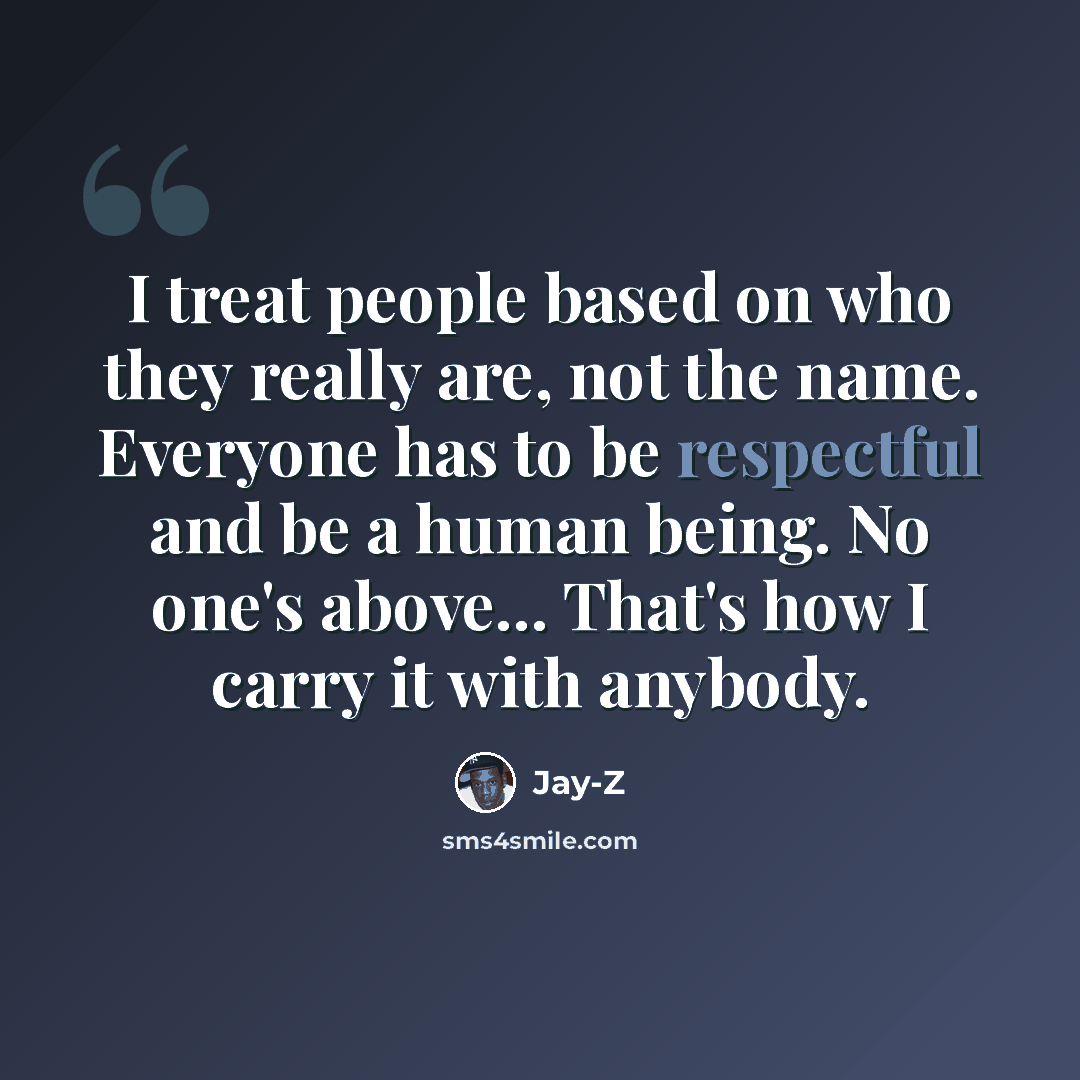 “I treat people based on who they really are, not the name. Everyone has to be respectful and be a human being. No one's above... That's how I carry it with anybody.” quote by Jay-Z