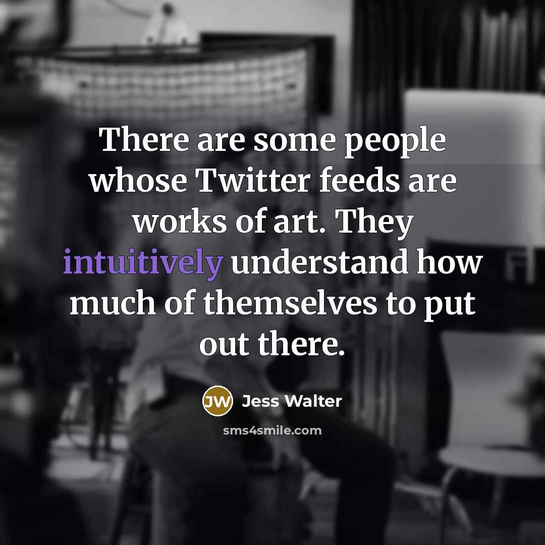 “There are some people whose Twitter feeds are works of art. They intuitively understand how much of themselves to put out there.” quote by Jess Walter