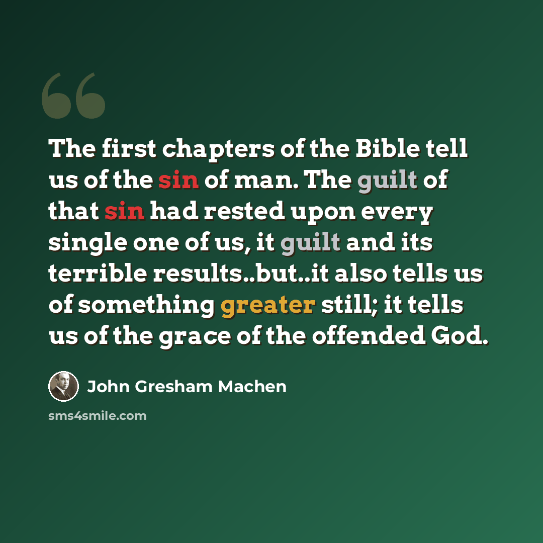 “The first chapters of the Bible tell us of the sin of man. The guilt of that sin had rested upon every single one of us, it guilt and its terrible results..but..it also tells us of something greater still; it tells us of the grace of the offended God.” quote by John Gresham Machen