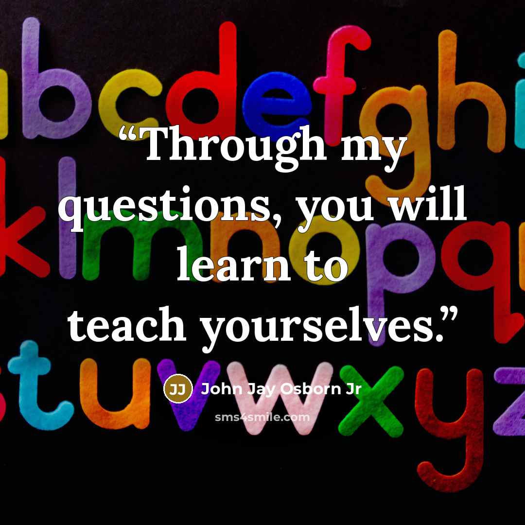 “Through my questions, you will learn to teach yourselves.” quote by John Jay Osborn Jr