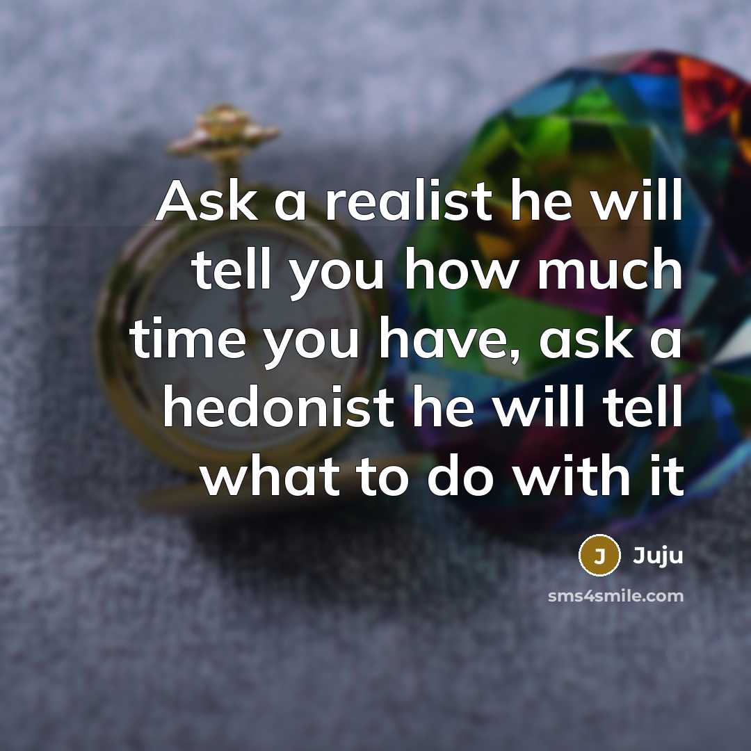 “Ask a realist he will tell you how much time you have, ask a hedonist he will tell what to do with it” quote by Juju