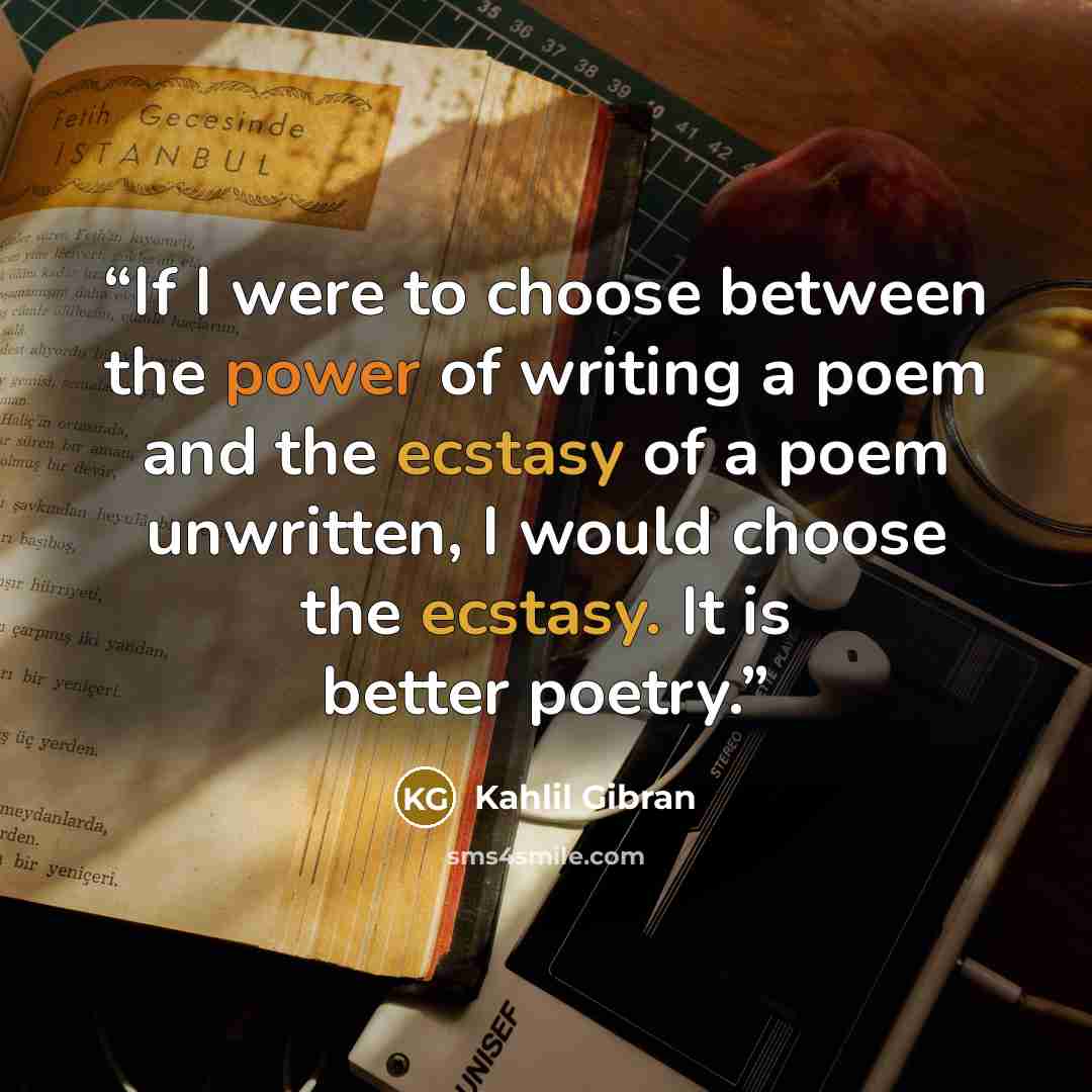 “If I were to choose between the power of writing a poem and the ecstasy of a poem unwritten, I would choose the ecstasy. It is better poetry.” quote by Kahlil Gibran