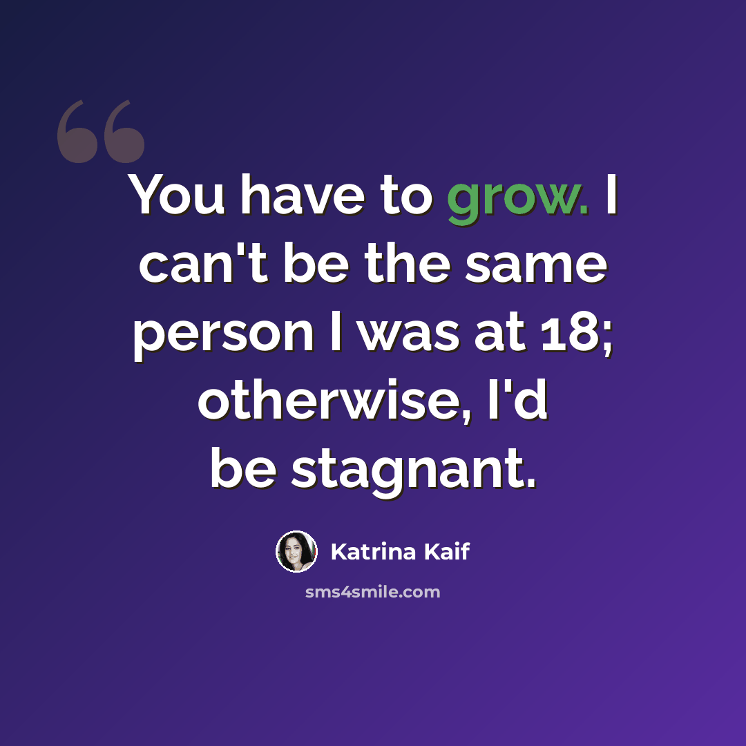 “You have to grow. I can't be the same person I was at 18; otherwise, I'd be stagnant.” quote by Katrina Kaif