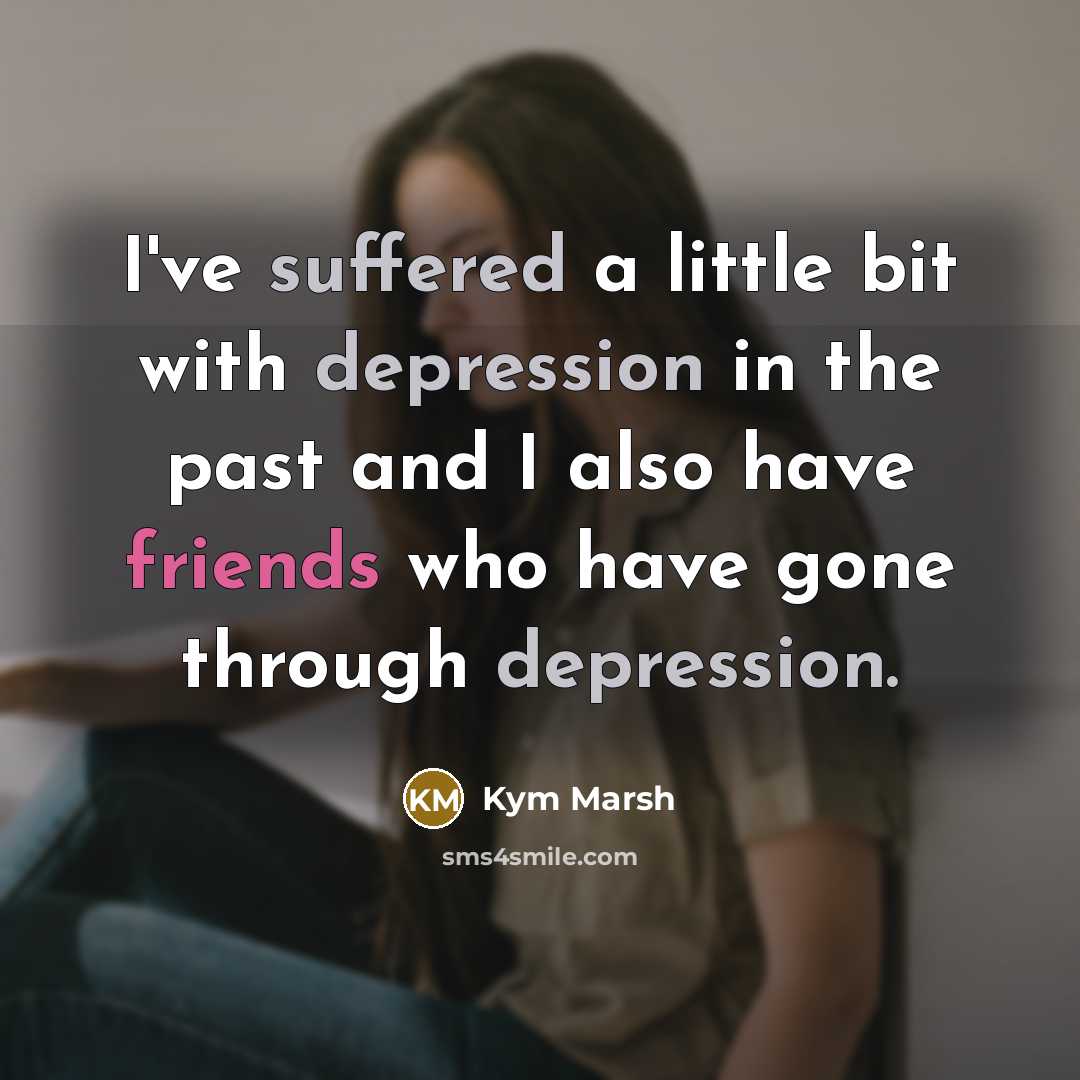 “I've suffered a little bit with depression in the past and I also have friends who have gone through depression.” quote by Kym Marsh