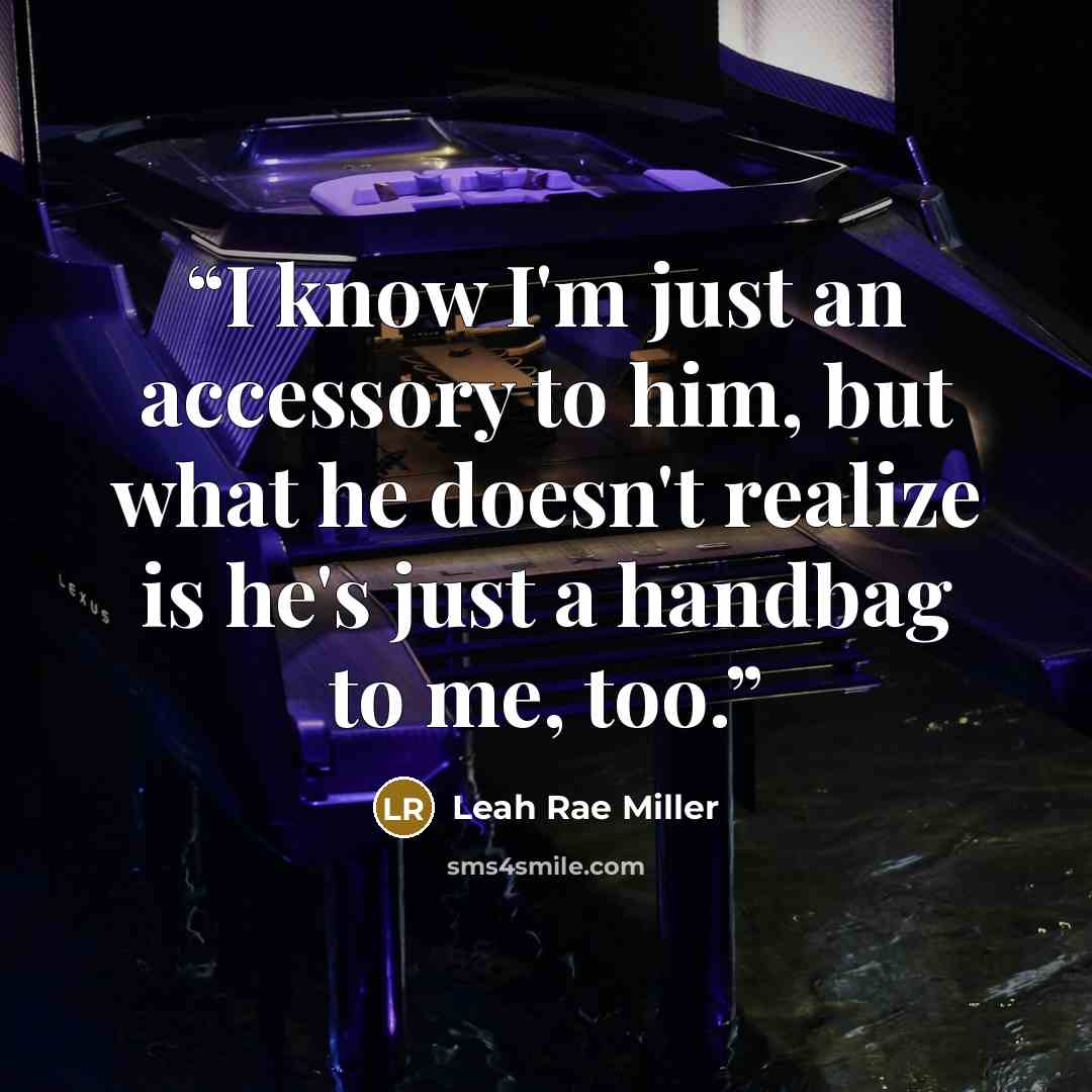 “I know I'm just an accessory to him, but what he doesn't realize is he's just a handbag to me, too.” quote by Leah Rae Miller
