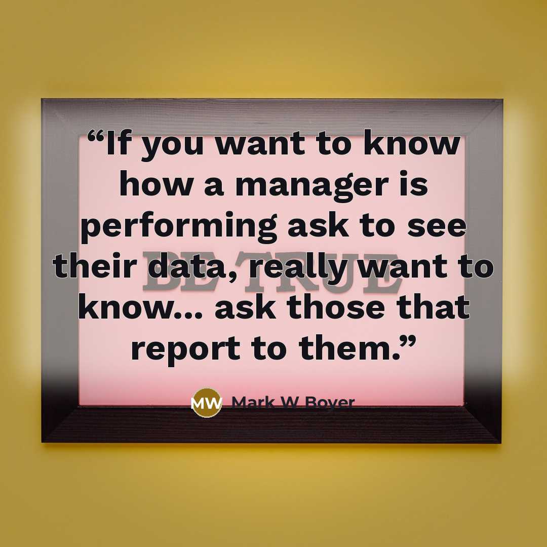 “If you want to know how a manager is performing ask to see their data, really want to know... ask those that report to them.” quote by Mark W Boyer