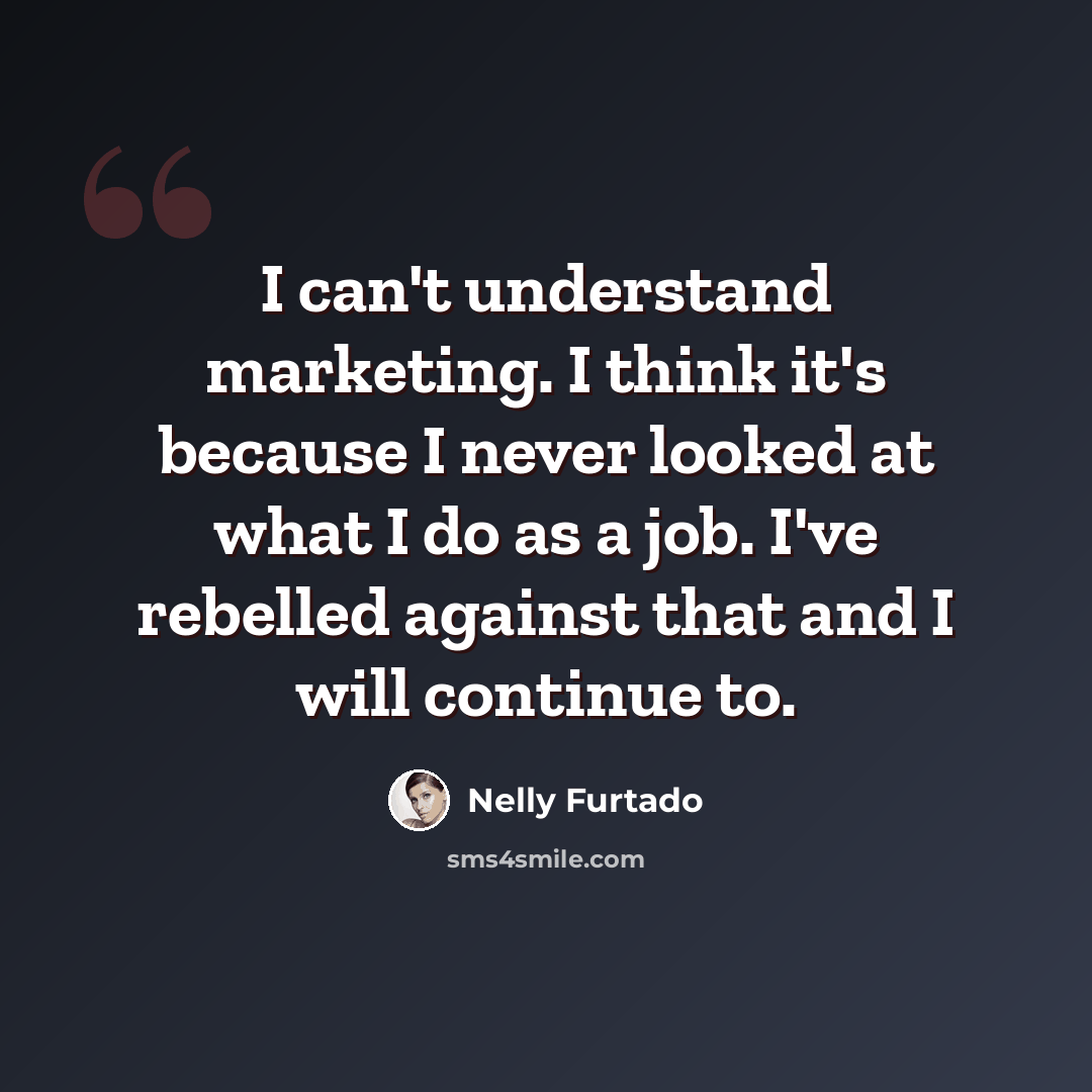 “I can't understand marketing. I think it's because I never looked at what I do as a job. I've rebelled against that and I will continue to.” quote by Nelly Furtado