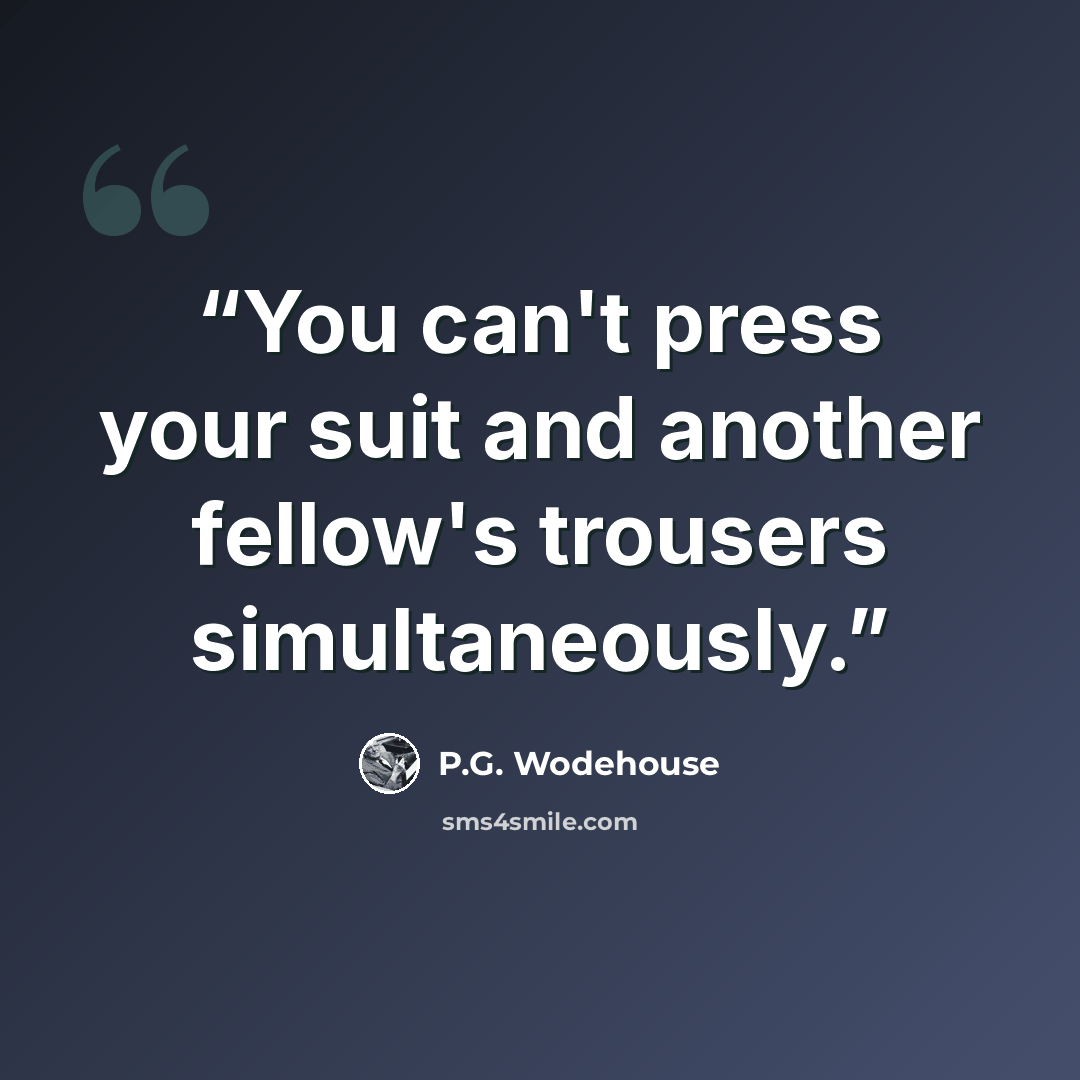 “You can't press your suit and another fellow's trousers simultaneously.” quote by P.G. Wodehouse