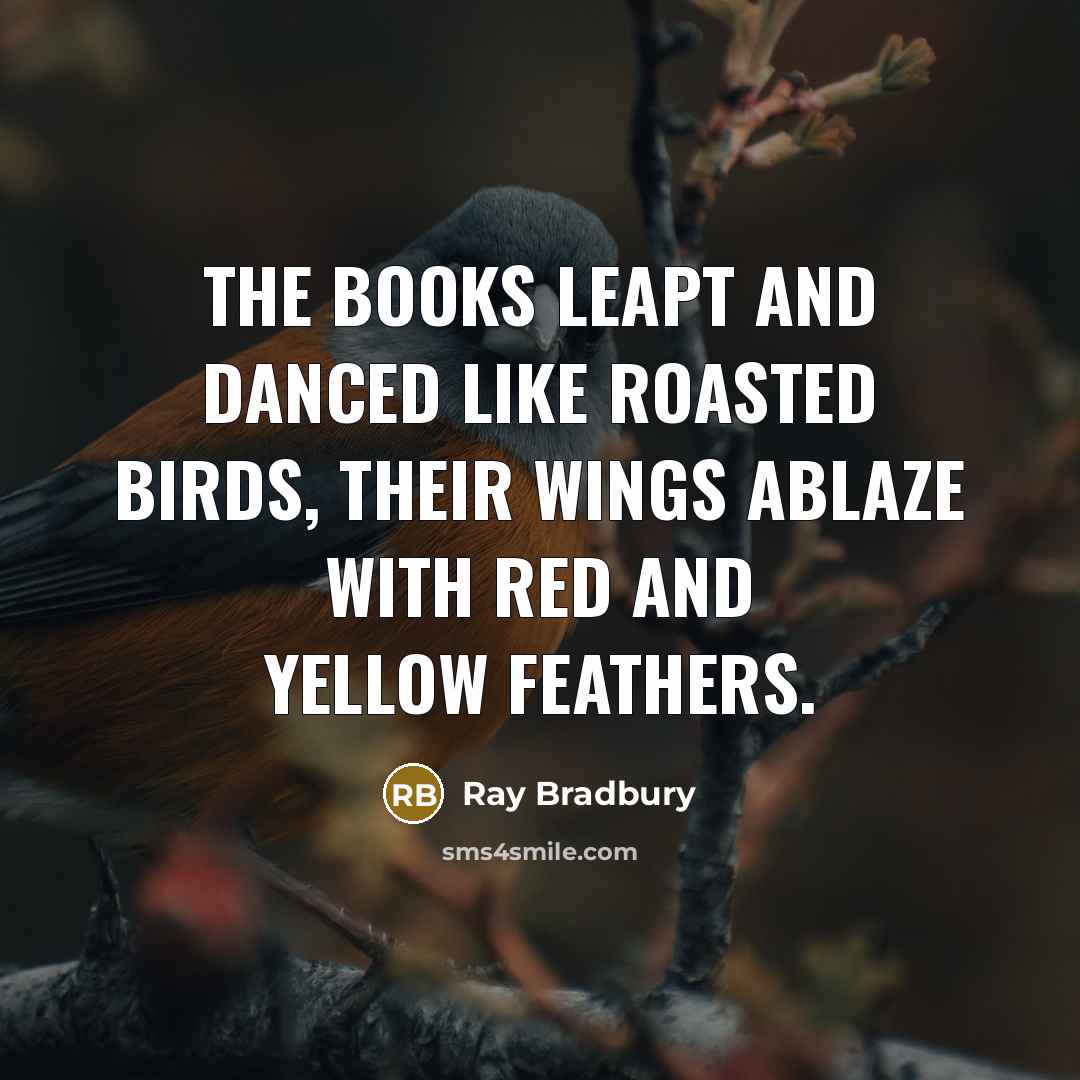 “The books leapt and danced like roasted birds, their wings ablaze with red and yellow feathers.” quote by Ray Bradbury