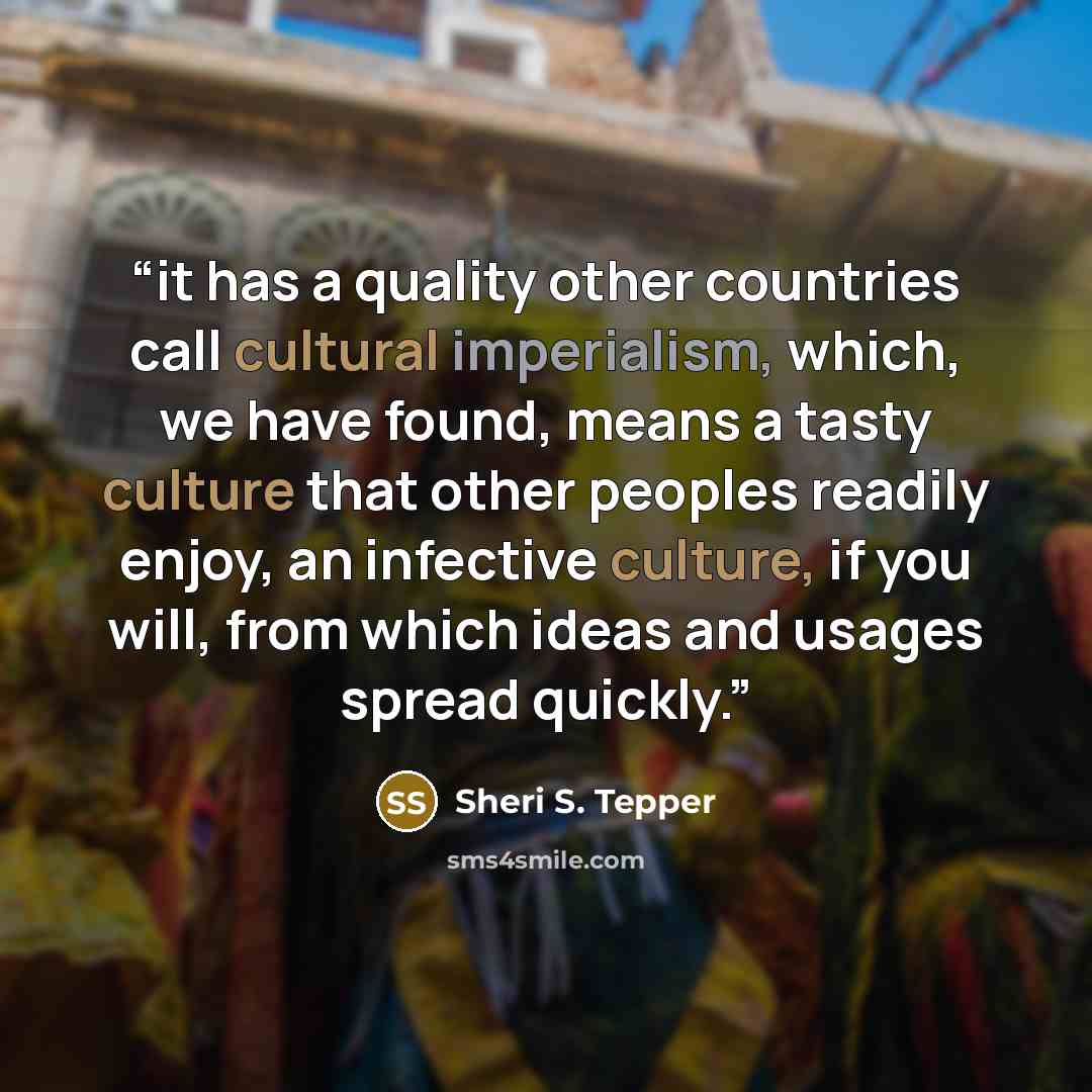 “it has a quality other countries call cultural imperialism, which, we have found, means a tasty culture that other peoples readily enjoy, an infective culture, if you will, from which ideas and usages spread quickly.” quote by Sheri S. Tepper
