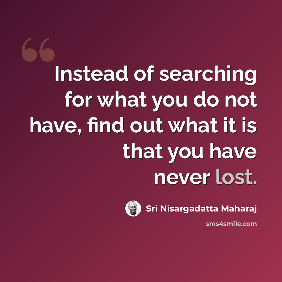 “Instead of searching for what you do not have, find out what it is that you have never lost.” quote by Sri Nisargadatta Maharaj