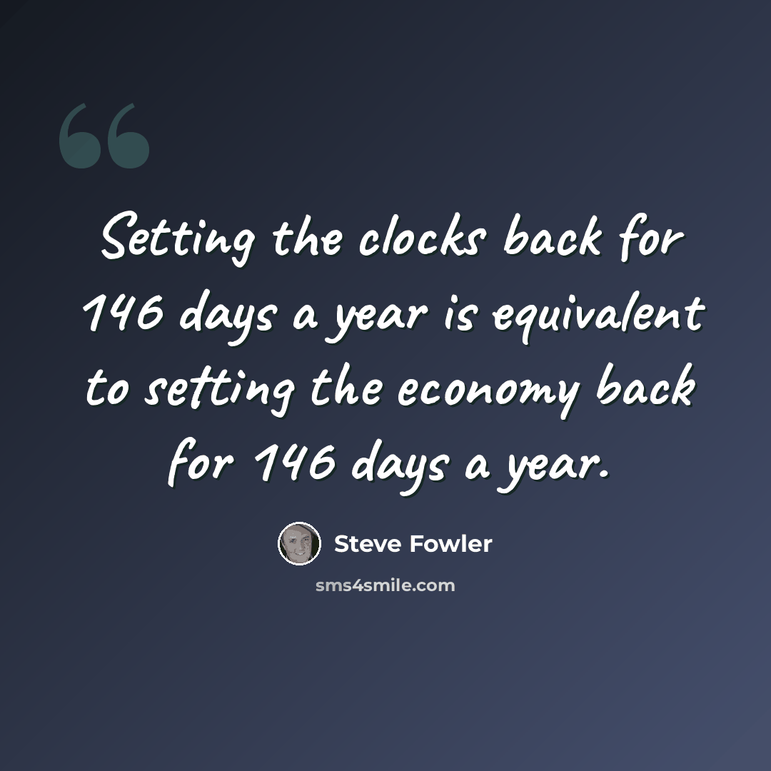 “Setting the clocks back for 146 days a year is equivalent to setting the economy back for 146 days a year.” quote by Steve Fowler