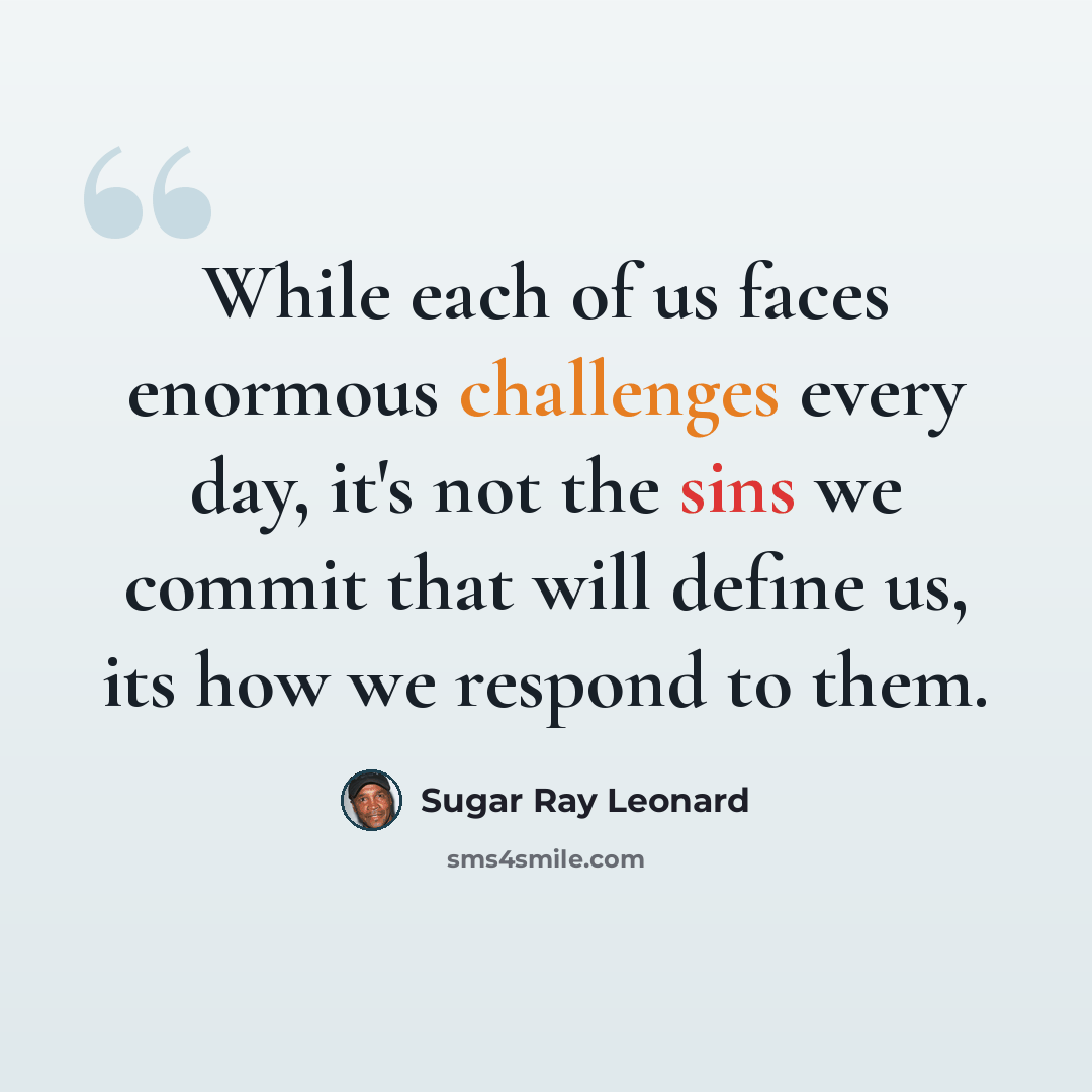 “While each of us faces enormous challenges every day, it's not the sins we commit that will define us, its how we respond to them.” quote by Sugar Ray Leonard