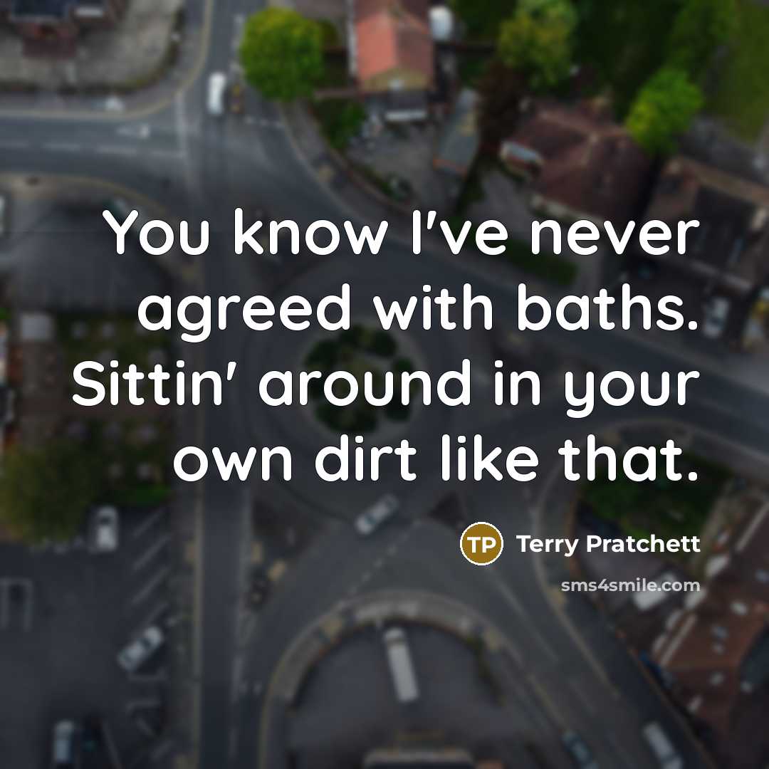“You know I've never agreed with baths. Sittin' around in your own dirt like that.” quote by Terry Pratchett