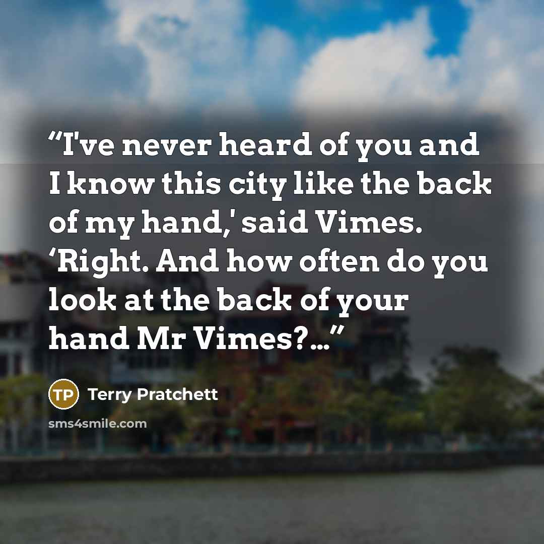 “I've never heard of you and I know this city like the back of my hand,' said Vimes. ‘Right. And how often do you look at the back of your hand Mr Vimes?…” quote by Terry Pratchett