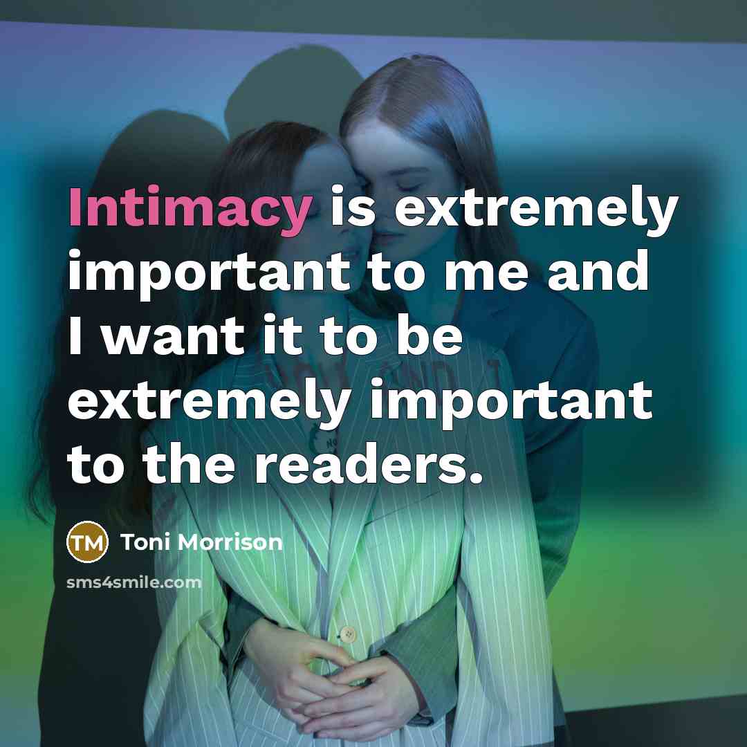 “Intimacy is extremely important to me and I want it to be extremely important to the readers.” quote by Toni Morrison