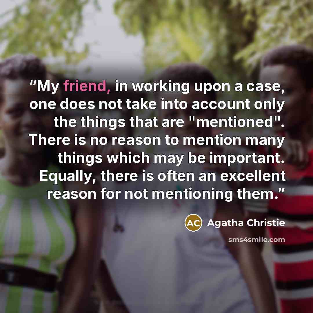 “My friend, in working upon a case, one does not take into account only the things that are "mentioned". There is no reason to mention many things which may be important. Equally, there is often an excellent reason for not mentioning them.” quote by Agatha Christie
