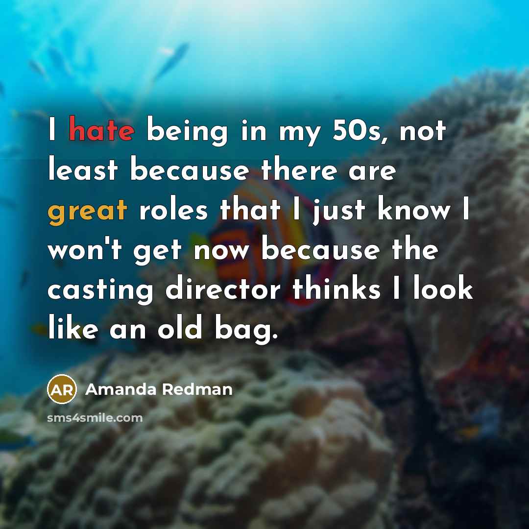 “I hate being in my 50s, not least because there are great roles that I just know I won't get now because the casting director thinks I look like an old bag.” quote by Amanda Redman