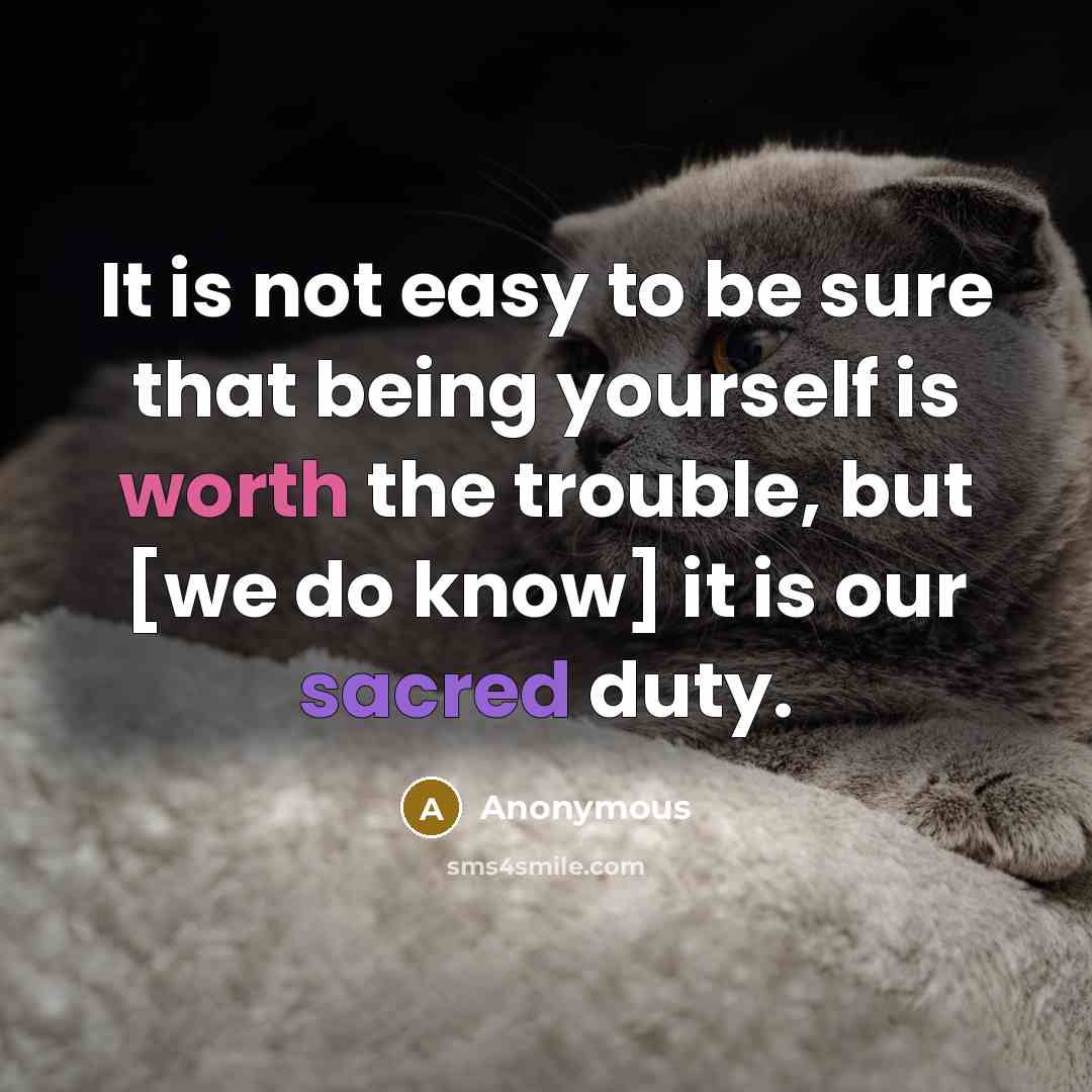 “It is not easy to be sure that being yourself is worth the trouble, but [we do know] it is our sacred duty.” quote by Anonymous