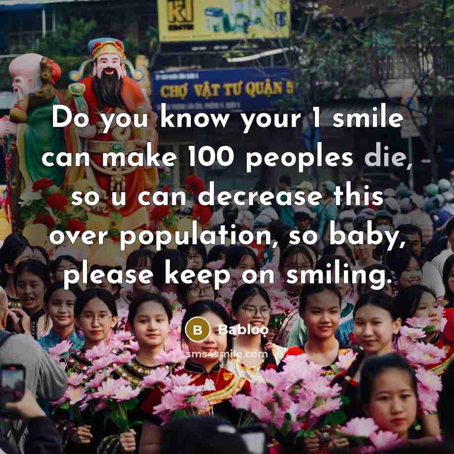 “Do you know your 1 smile can make 100 peoples die, so u can decrease this over population, so baby, please keep on smiling.” quote by Babloo