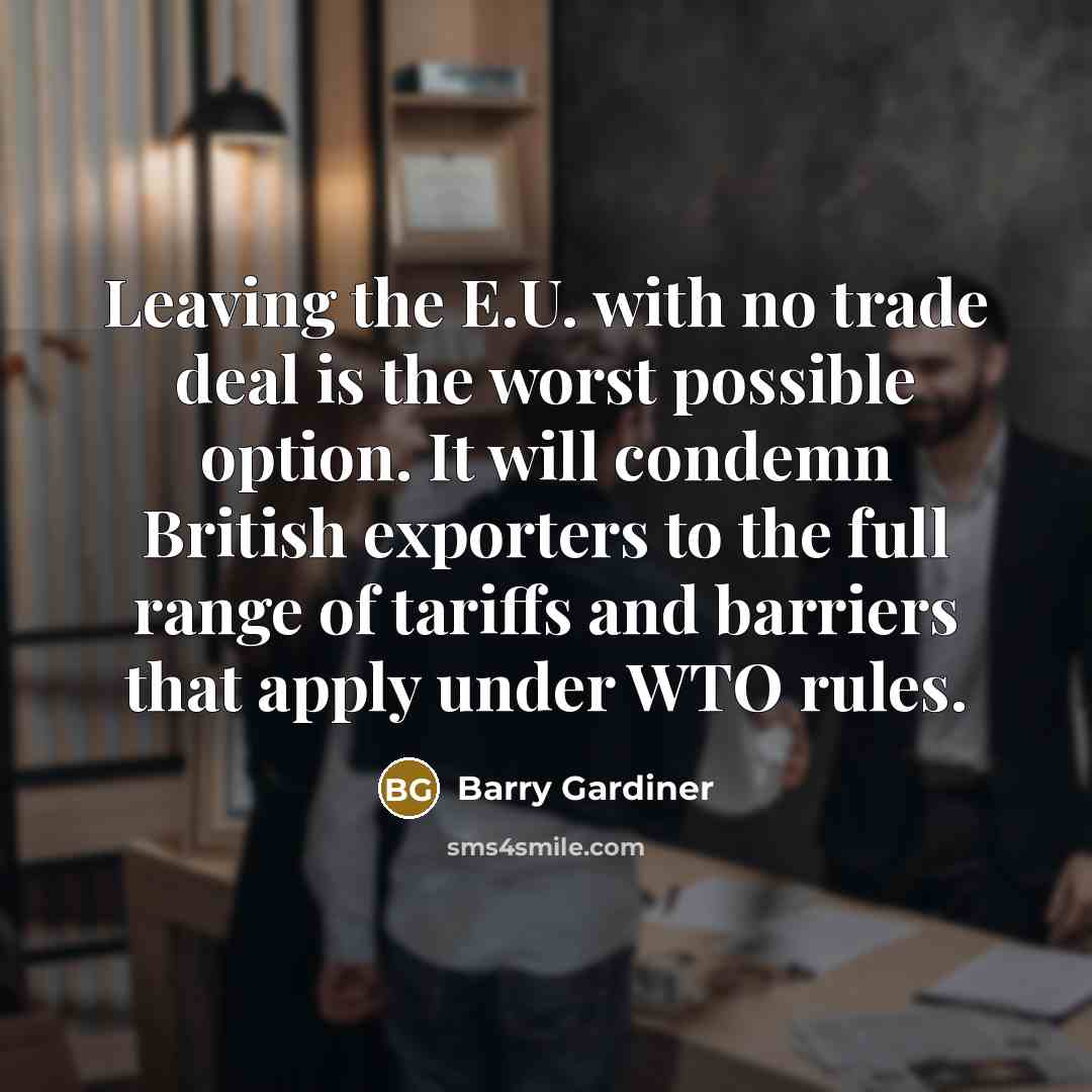 “Leaving the E.U. with no trade deal is the worst possible option. It will condemn British exporters to the full range of tariffs and barriers that apply under WTO rules.” quote by Barry Gardiner