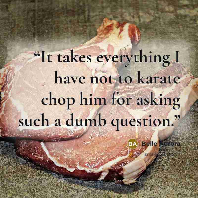 “It takes everything I have not to karate chop him for asking such a dumb question.” quote by Belle Aurora
