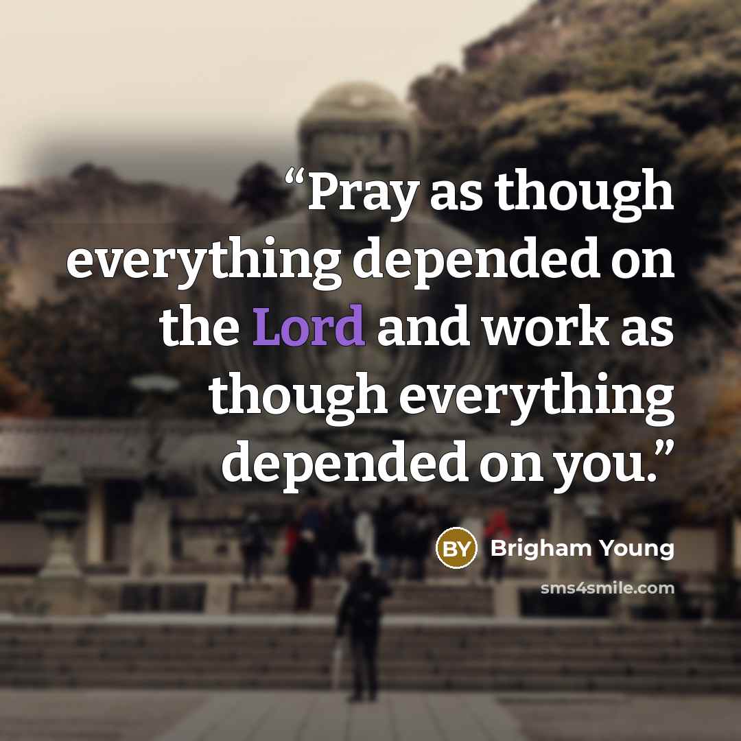 “Pray as though everything depended on the Lord and work as though everything depended on you.” quote by Brigham Young