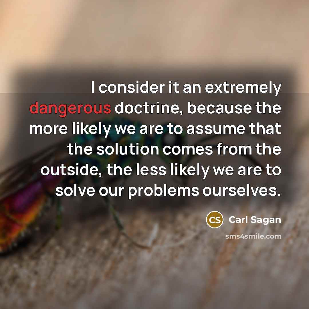 “I consider it an extremely dangerous doctrine, because the more likely we are to assume that the solution comes from the outside, the less likely we are to solve our problems ourselves.” quote by Carl Sagan