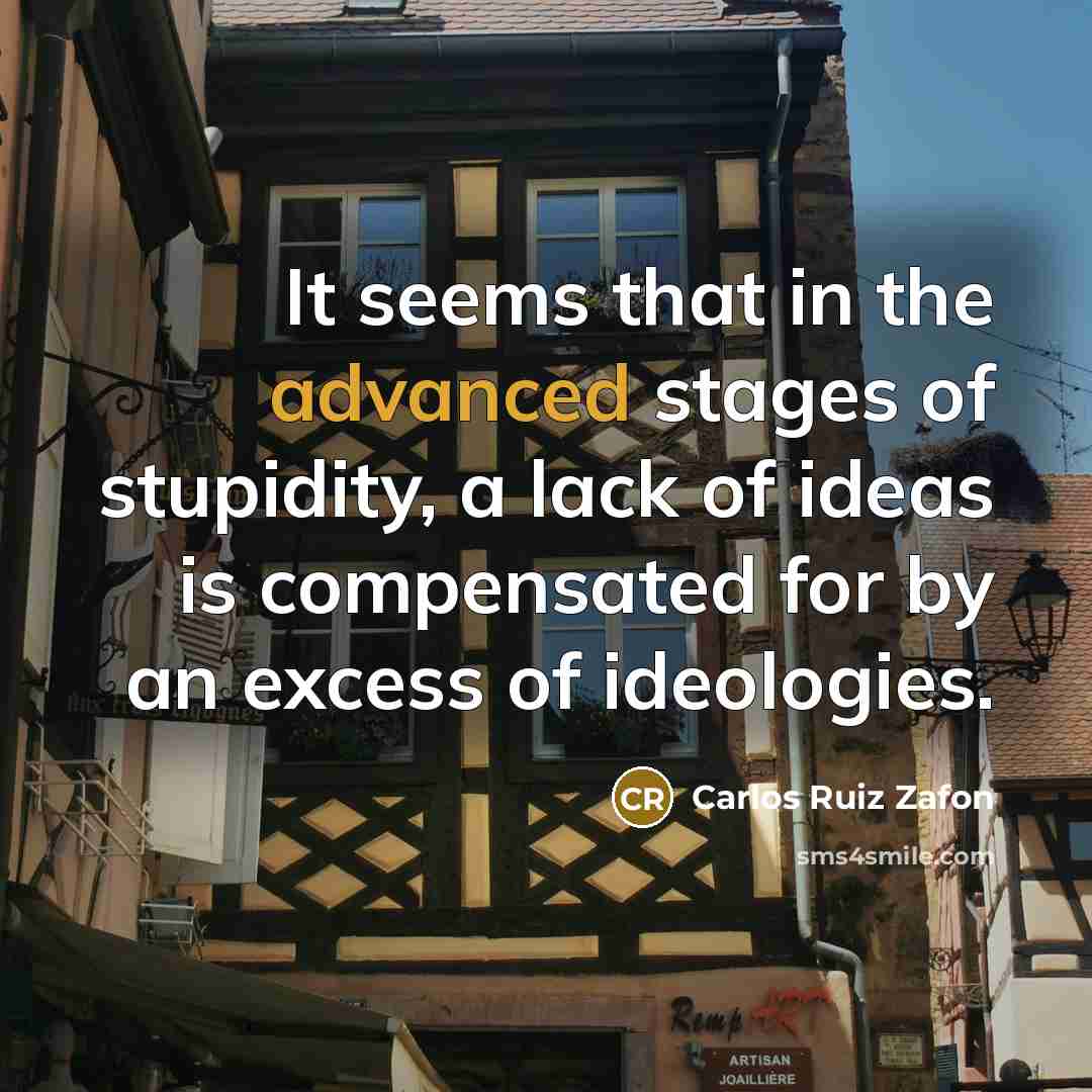 “It seems that in the advanced stages of stupidity, a lack of ideas is compensated for by an excess of ideologies.” quote by Carlos Ruiz Zafon