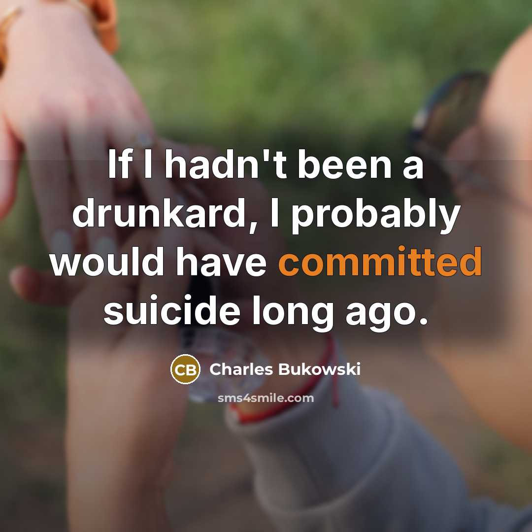 “If I hadn't been a drunkard, I probably would have committed suicide long ago.” quote by Charles Bukowski